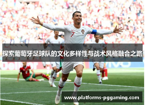 探索葡萄牙足球队的文化多样性与战术风格融合之路