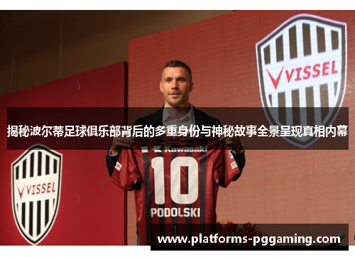 揭秘波尔蒂足球俱乐部背后的多重身份与神秘故事全景呈现真相内幕