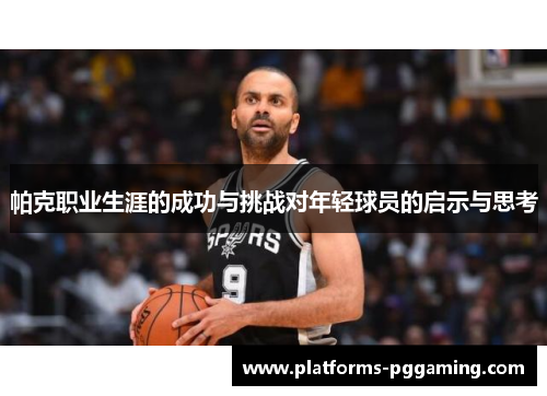 帕克职业生涯的成功与挑战对年轻球员的启示与思考