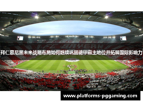 拜仁慕尼黑未来战略布局如何继续巩固德甲霸主地位并拓展国际影响力