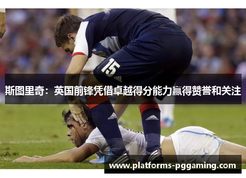 斯图里奇：英国前锋凭借卓越得分能力赢得赞誉和关注