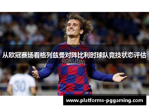 从欧冠赛场看格列兹曼对阵比利时球队竞技状态评估