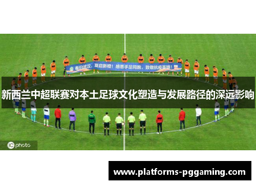 新西兰中超联赛对本土足球文化塑造与发展路径的深远影响