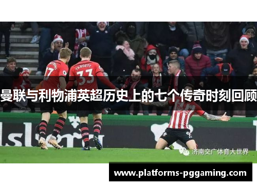 曼联与利物浦英超历史上的七个传奇时刻回顾