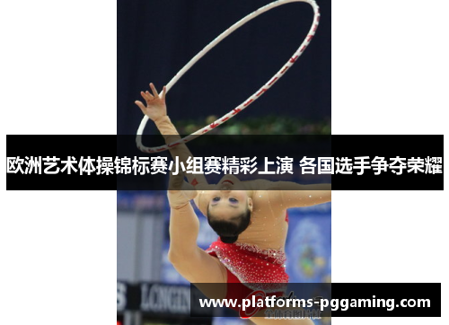 欧洲艺术体操锦标赛小组赛精彩上演 各国选手争夺荣耀