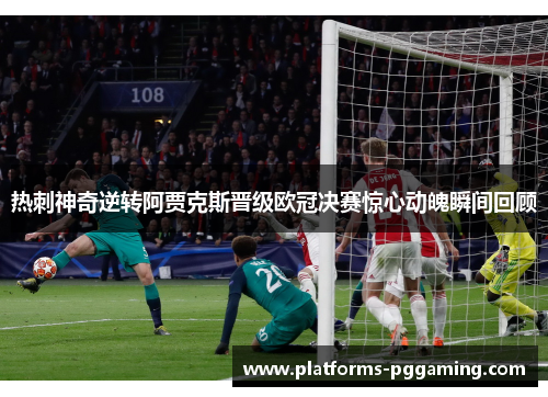 热刺神奇逆转阿贾克斯晋级欧冠决赛惊心动魄瞬间回顾