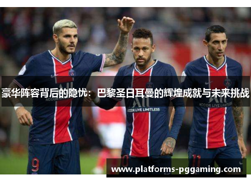 豪华阵容背后的隐忧：巴黎圣日耳曼的辉煌成就与未来挑战