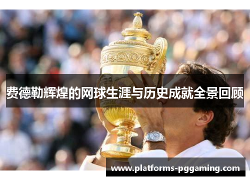 费德勒辉煌的网球生涯与历史成就全景回顾